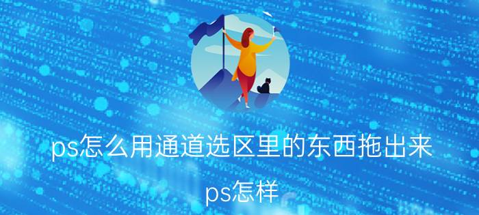 ps怎么用通道选区里的东西拖出来 ps怎样，将选区导出？